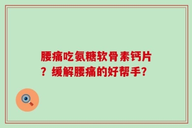 腰痛吃氨糖软骨素钙片？缓解腰痛的好帮手？