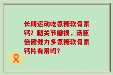 长期运动吃氨糖软骨素钙？腿关节磨损，汤臣倍健健力多氨糖软骨素钙片有用吗？