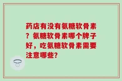 药店有没有氨糖软骨素？氨糖软骨素哪个牌子好，吃氨糖软骨素需要注意哪些？
