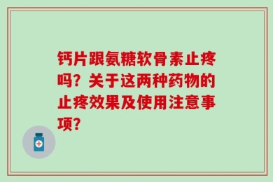 钙片跟氨糖软骨素止疼吗？关于这两种药物的止疼效果及使用注意事项？
