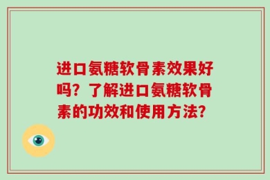 进口氨糖软骨素效果好吗？了解进口氨糖软骨素的功效和使用方法？