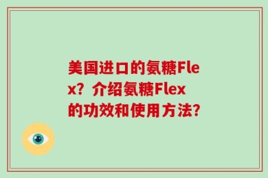 美国进口的氨糖Flex？介绍氨糖Flex的功效和使用方法？