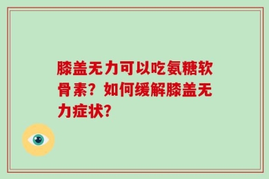 膝盖无力可以吃氨糖软骨素？如何缓解膝盖无力症状？