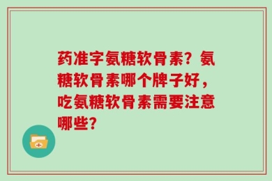 药准字氨糖软骨素？氨糖软骨素哪个牌子好，吃氨糖软骨素需要注意哪些？