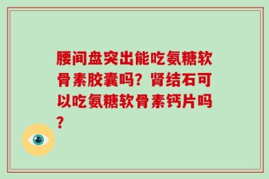 腰间盘突出能吃氨糖软骨素胶囊吗？肾结石可以吃氨糖软骨素钙片吗？