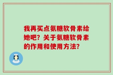 我再买点氨糖软骨素给她吧？关于氨糖软骨素的作用和使用方法？