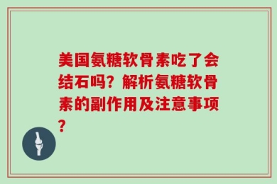 美国氨糖软骨素吃了会结石吗？解析氨糖软骨素的副作用及注意事项？