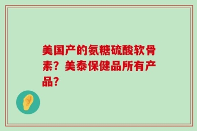 美国产的氨糖硫酸软骨素？美泰保健品所有产品？