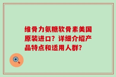 维骨力氨糖软骨素美国原装进口？详细介绍产品特点和适用人群？