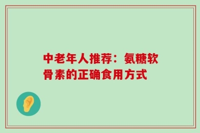 中老年人推荐：氨糖软骨素的正确食用方式