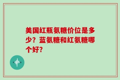 美国红瓶氨糖价位是多少？蓝氨糖和红氨糖哪个好？