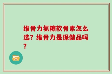 维骨力氨糖软骨素怎么选？维骨力是保健品吗？