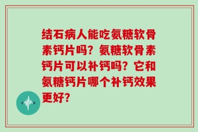 结石病人能吃氨糖软骨素钙片吗？氨糖软骨素钙片可以补钙吗？它和氨糖钙片哪个补钙效果更好？