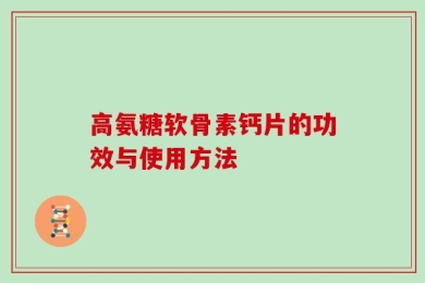 高氨糖软骨素钙片的功效与使用方法