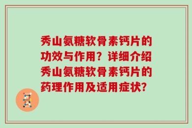 秀山氨糖软骨素钙片的功效与作用？详细介绍秀山氨糖软骨素钙片的药理作用及适用症状？