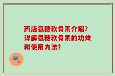 药店氨糖软骨素介绍？详解氨糖软骨素的功效和使用方法？
