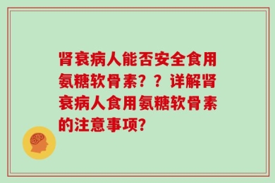 肾衰病人能否安全食用氨糖软骨素？？详解肾衰病人食用氨糖软骨素的注意事项？