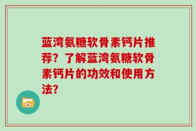 蓝湾氨糖软骨素钙片推荐？了解蓝湾氨糖软骨素钙片的功效和使用方法？