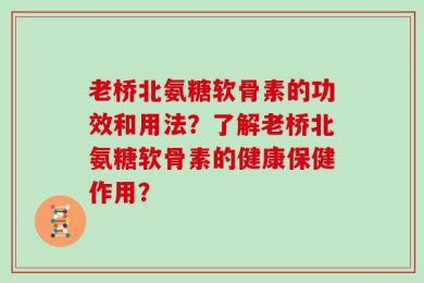 老桥北氨糖软骨素的功效和用法？了解老桥北氨糖软骨素的健康保健作用？