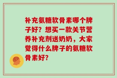 补充氨糖软骨素哪个牌子好？想买一款关节营养补充剂送奶奶，大家觉得什么牌子的氨糖软骨素好？