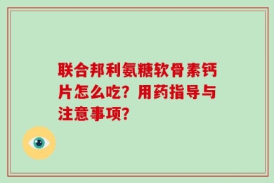 联合邦利氨糖软骨素钙片怎么吃？用药指导与注意事项？