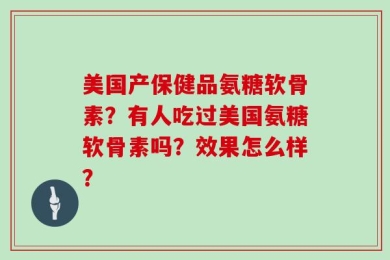 美国产保健品氨糖软骨素？有人吃过美国氨糖软骨素吗？效果怎么样？