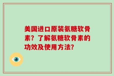 美国进口原装氨糖软骨素？了解氨糖软骨素的功效及使用方法？