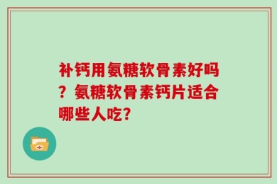 补钙用氨糖软骨素好吗？氨糖软骨素钙片适合哪些人吃？