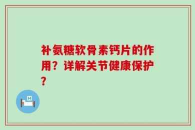 补氨糖软骨素钙片的作用？详解关节健康保护？
