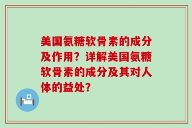 美国氨糖软骨素的成分及作用？详解美国氨糖软骨素的成分及其对人体的益处？