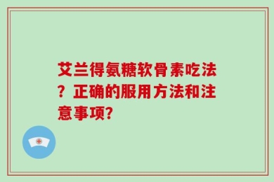 艾兰得氨糖软骨素吃法？正确的服用方法和注意事项？
