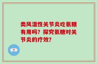 类风湿性关节炎吃氨糖有用吗？探究氨糖对关节炎的疗效？