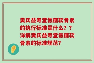 黄氏益寿堂氨糖软骨素的执行标准是什么？？详解黄氏益寿堂氨糖软骨素的标准规范？