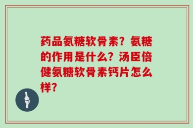药品氨糖软骨素？氨糖的作用是什么？汤臣倍健氨糖软骨素钙片怎么样？