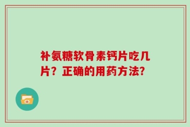 补氨糖软骨素钙片吃几片？正确的用药方法？