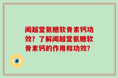 闻越堂氨糖软骨素钙功效？了解闻越堂氨糖软骨素钙的作用和功效？