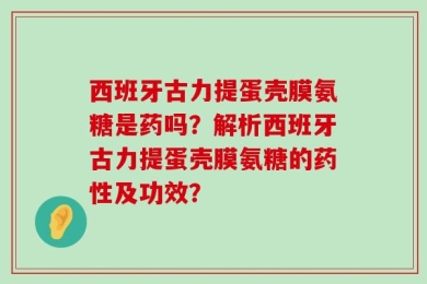 西班牙古力提蛋壳膜氨糖是药吗？解析西班牙古力提蛋壳膜氨糖的药性及功效？