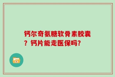 钙尔奇氨糖软骨素胶囊？钙片能走医保吗？