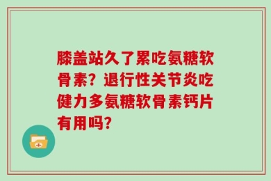 膝盖站久了累吃氨糖软骨素？退行性关节炎吃健力多氨糖软骨素钙片有用吗？