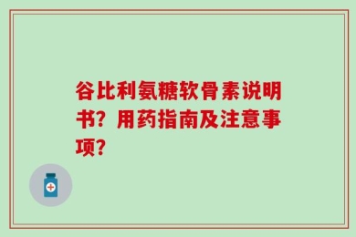谷比利氨糖软骨素说明书？用药指南及注意事项？