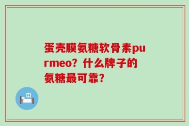 蛋壳膜氨糖软骨素purmeo？什么牌子的氨糖最可靠？