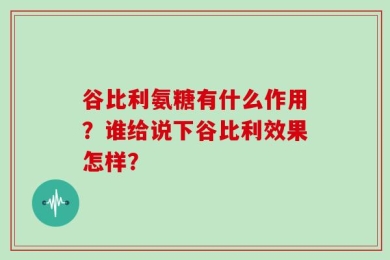谷比利氨糖有什么作用？谁给说下谷比利效果怎样？
