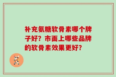 补充氨糖软骨素哪个牌子好？市面上哪些品牌的软骨素效果更好？