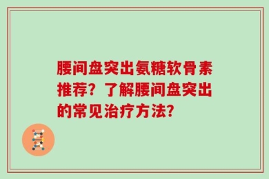 腰间盘突出氨糖软骨素推荐？了解腰间盘突出的常见治疗方法？