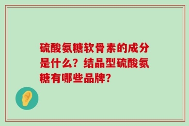 硫酸氨糖软骨素的成分是什么？结晶型硫酸氨糖有哪些品牌？