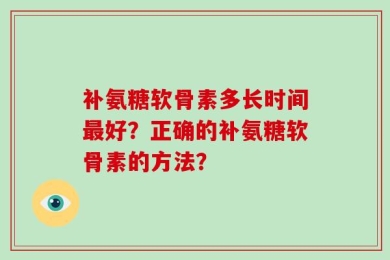 补氨糖软骨素多长时间最好？正确的补氨糖软骨素的方法？