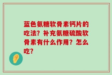 蓝色氨糖软骨素钙片的吃法？补充氨糖硫酸软骨素有什么作用？怎么吃？