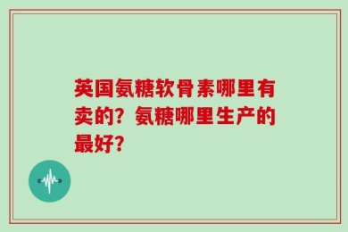 英国氨糖软骨素哪里有卖的？氨糖哪里生产的最好？