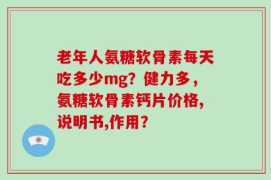 老年人氨糖软骨素每天吃多少mg？健力多，氨糖软骨素钙片价格,说明书,作用？