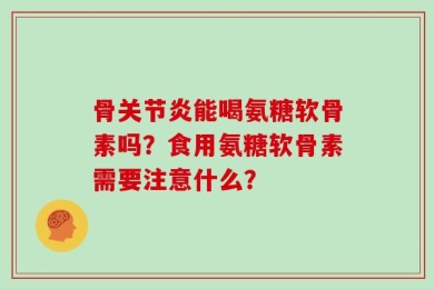 骨关节炎能喝氨糖软骨素吗？食用氨糖软骨素需要注意什么？